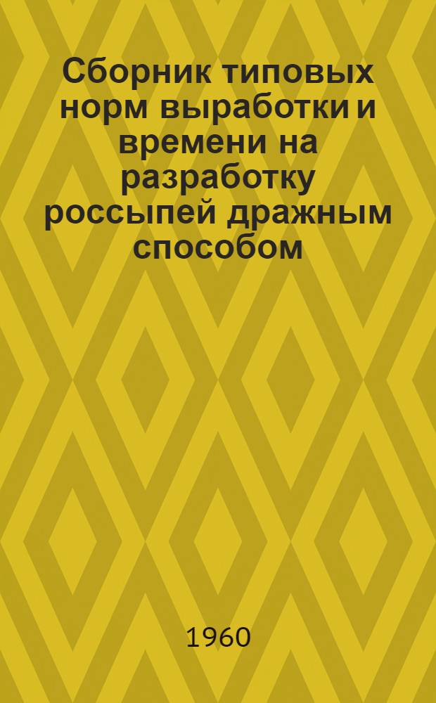 Сборник типовых норм выработки и времени на разработку россыпей дражным способом : Утв. Гос. ком. Совета Министров СССР по вопросам труда и зар. платы 23/IV 1960 г