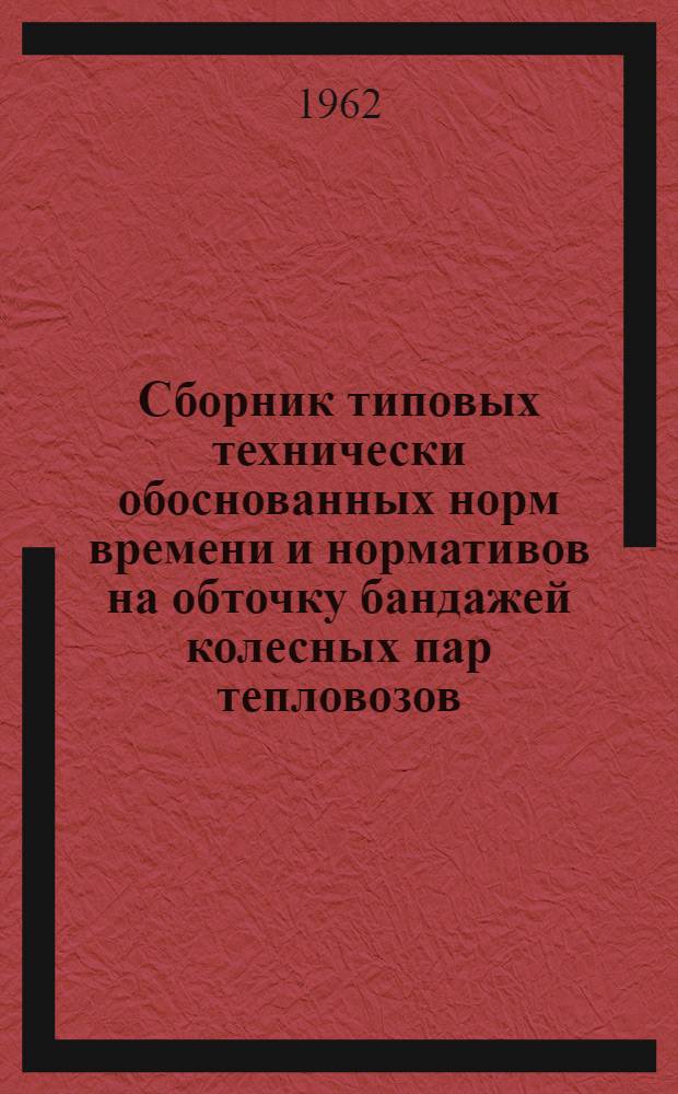 Сборник типовых технически обоснованных норм времени и нормативов на обточку бандажей колесных пар тепловозов, электровозов, электросекций, дизельпоездов на колесно-токарных станках : Утв. Гл. упр. локомотивного хоз-ва