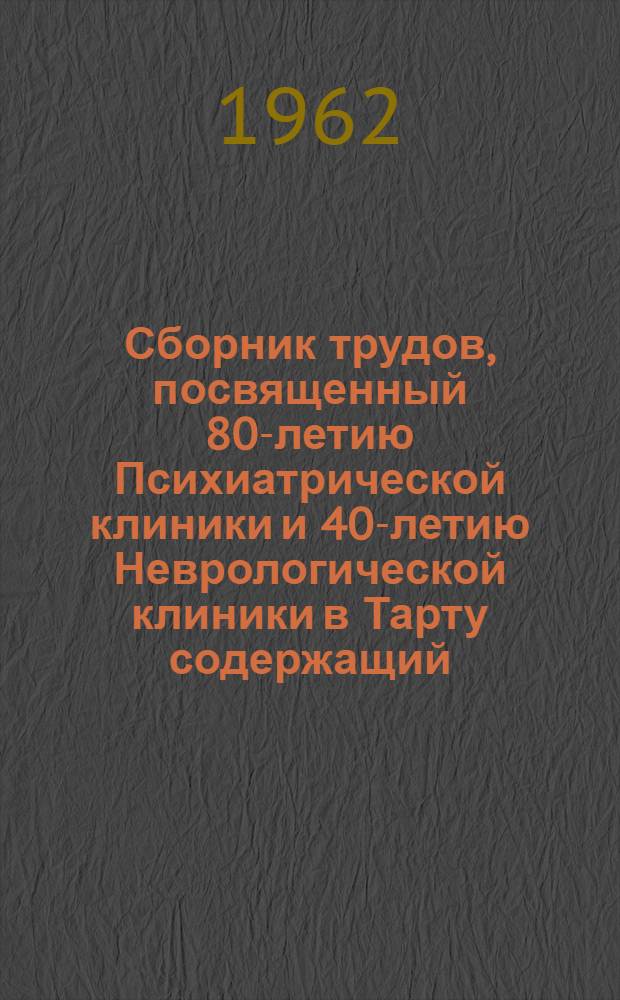 Сборник трудов, посвященный 80-летию Психиатрической клиники и 40-летию Неврологической клиники в Тарту [содержащий: труды Конференции, посвященной 80-летию Психиатрической клиники и 40-летию Неврологической клиники в г. Тарту, а также труды 10-ой республиканской конференции неврологов и психиатров Эстонской ССР]