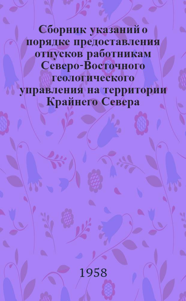 Сборник указаний о порядке предоставления отпусков [работникам Северо-Восточного геологического управления на территории Крайнего Севера] : Указы Президиума Верховного Совета РСФСР об изменениях в ГПК и КЗОТе РСФСР