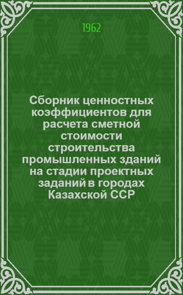 Сборник ценностных коэффициентов для расчета сметной стоимости строительства промышленных зданий на стадии проектных заданий в городах Казахской ССР