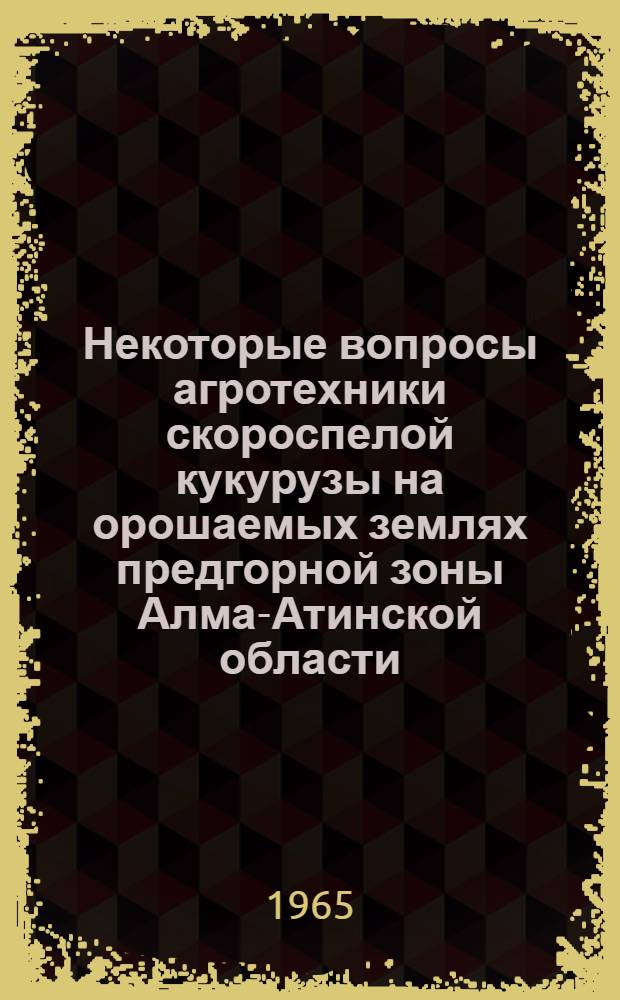 Некоторые вопросы агротехники скороспелой кукурузы на орошаемых землях предгорной зоны Алма-Атинской области : Автореферат дис. на соискание учен. степени кандидата с.-х. наук