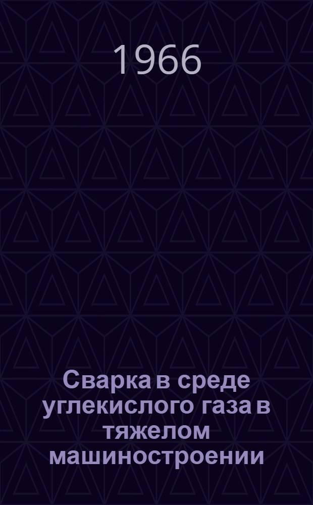 Сварка в среде углекислого газа в тяжелом машиностроении : Библиогр. указатель отеч. и иностр. литературы за 1963-1966 гг. (I кв.)