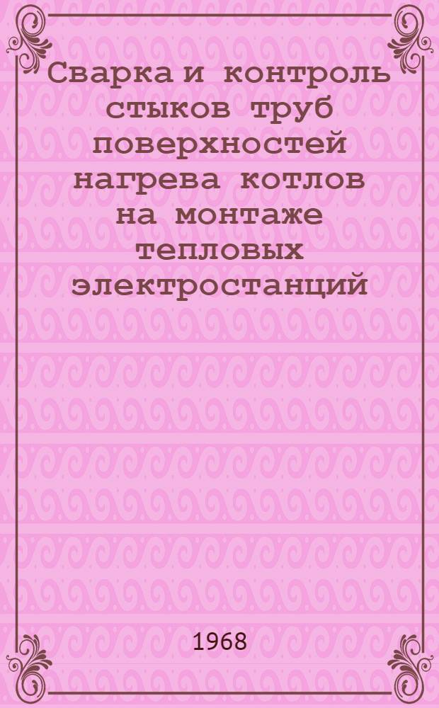 Сварка и контроль стыков труб поверхностей нагрева котлов на монтаже тепловых электростанций : Тезисы докладов и сообщений школы передового опыта 21-23 мая 1968 г. г. Ленинград