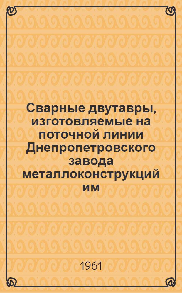 Сварные двутавры, изготовляемые на поточной линии Днепропетровского завода металлоконструкций им. Бабушкина : Времен. сортамент и техн. требования (МРТУ 7-4-61) : Утв. 24/III 1961 г