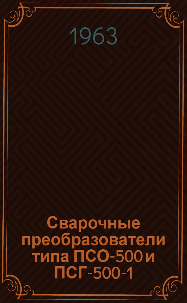 Сварочные преобразователи типа ПСО-500 и ПСГ-500-1 : (Описание и инструкция по эксплуатации)