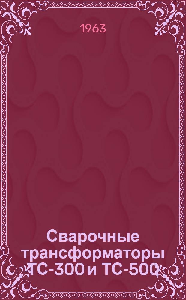 Сварочные трансформаторы ТС-300 и ТС-500 : Техн. описание и инструкция по эксплуатации