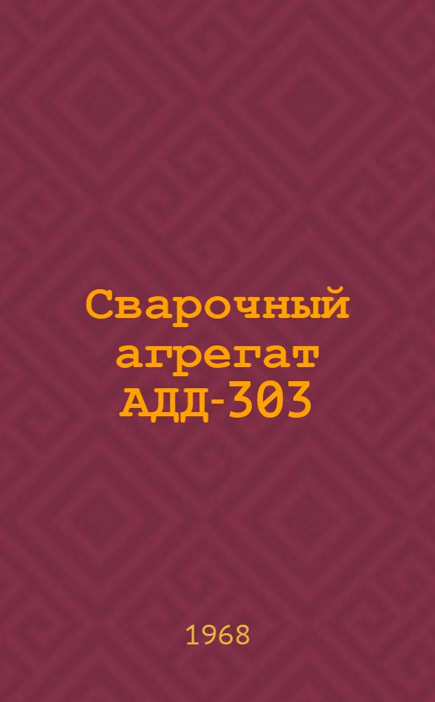 Сварочный агрегат АДД-303 : Техн. описание и инструкция по эксплуатации
