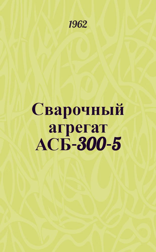 Сварочный агрегат АСБ-300-5 : (Инструкция по эксплуатации)