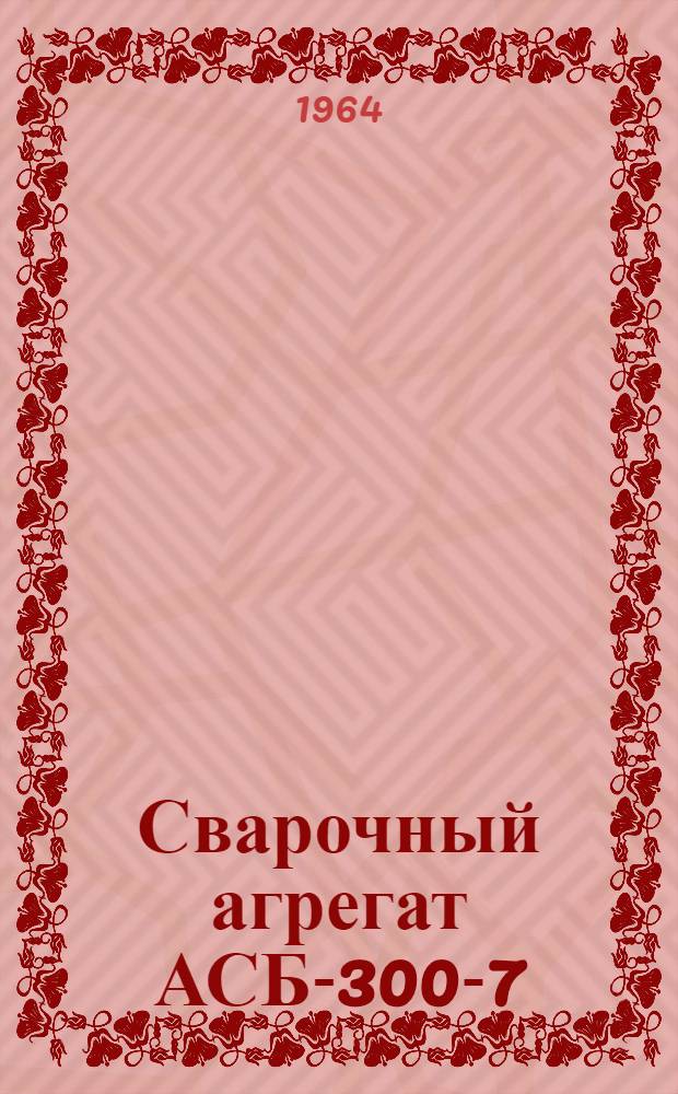 Сварочный агрегат АСБ-300-7 : Описание и инструкция по эксплуатации