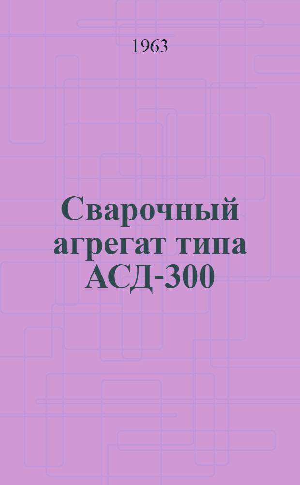 Сварочный агрегат типа АСД-300 : Описание и инструкция по эксплуатации