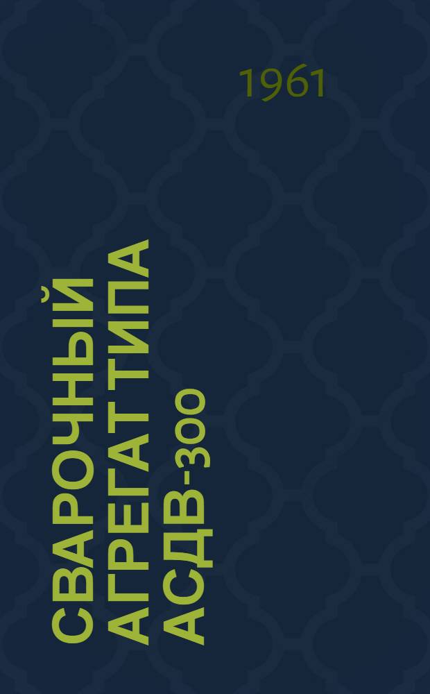 Сварочный агрегат типа АСДВ-300 : Описание и инструкция по эксплуатации