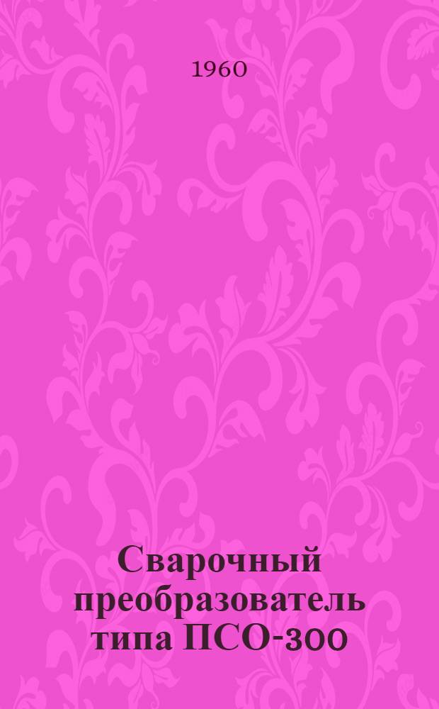 Сварочный преобразователь типа ПСО-300 : (Описание и инструкция по обслуживанию)