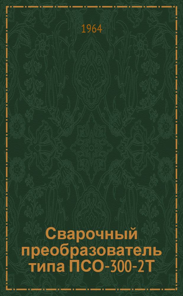 Сварочный преобразователь типа ПСО-300-2Т : Описание и инструкция по эксплуатации