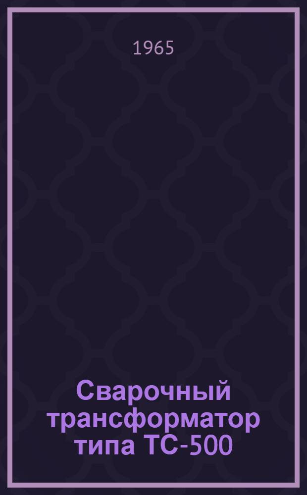 Сварочный трансформатор типа ТС-500 : Описание и инструкция по эксплуатации
