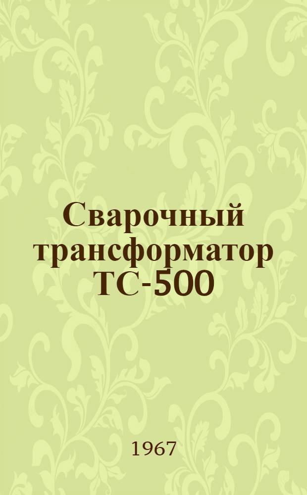 Сварочный трансформатор ТС-500 : Паспорт, техн. описание и инструкция по эксплуатации