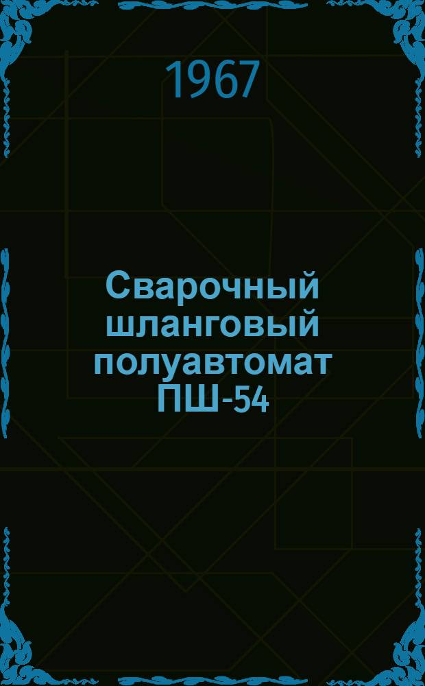 Сварочный шланговый полуавтомат ПШ-54 : Инструкция по наладке и эксплуатации