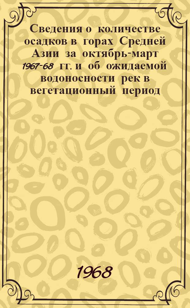 Сведения о количестве осадков в горах Средней Азии за октябрь-март 1967-68 гг. и об ожидаемой водоносности рек в вегетационный период (апрель-сентябрь) 1968 г.
