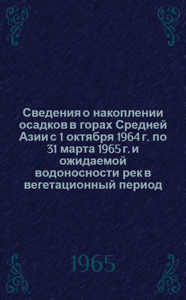 Сведения о накоплении осадков в горах Средней Азии с 1 октября 1964 г. по 31 марта 1965 г. и ожидаемой водоносности рек в вегетационный период (апрель-сентябрь) 1965 г.