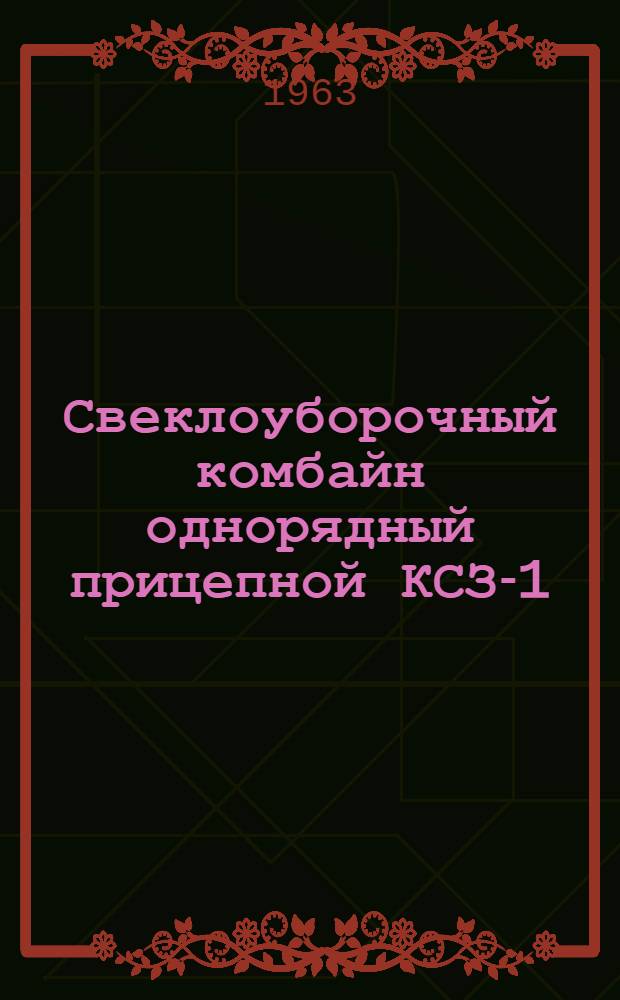Свеклоуборочный комбайн однорядный прицепной КСЗ-1 : Руководство по устройству, применению и уходу