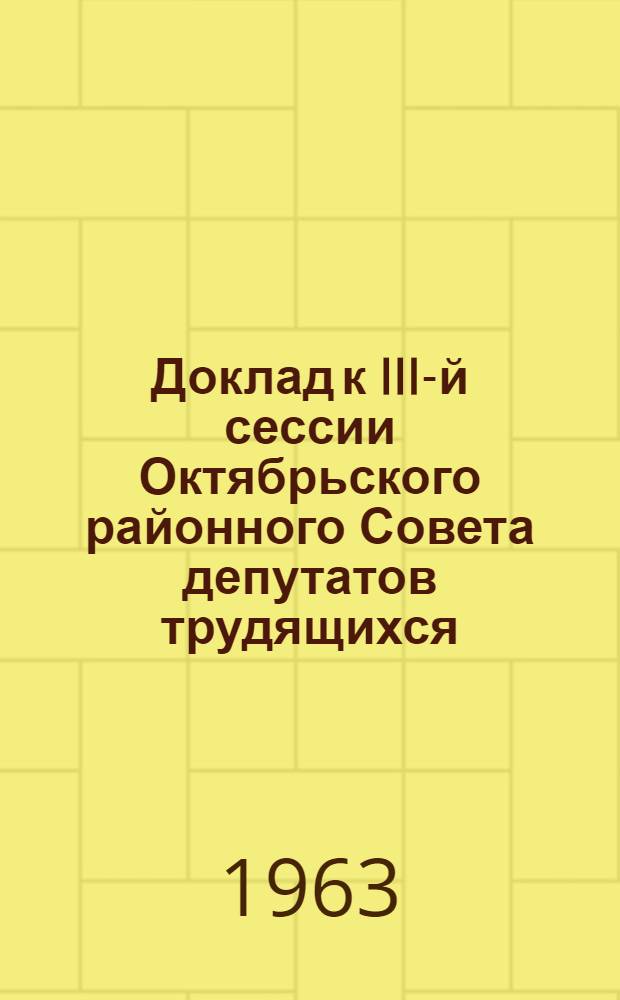 Доклад к III-й сессии Октябрьского районного Совета депутатов трудящихся (IX созыва) 26 июля 1963 года "О ходе выполнения мероприятий по строительству и расширению существующей сети детских садов и яслей"