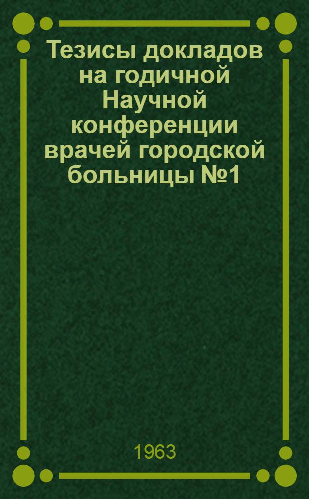 Тезисы докладов на годичной Научной конференции врачей городской больницы № 1