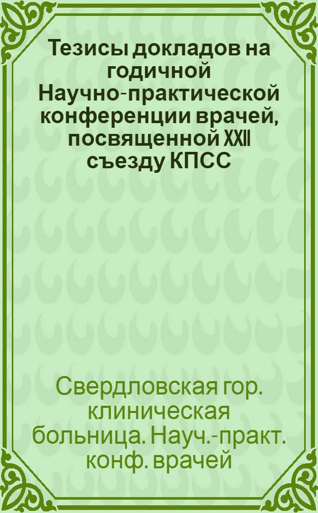 Тезисы докладов на годичной Научно-практической конференции врачей, посвященной XXII съезду КПСС. 13-14 октября 1961 г.