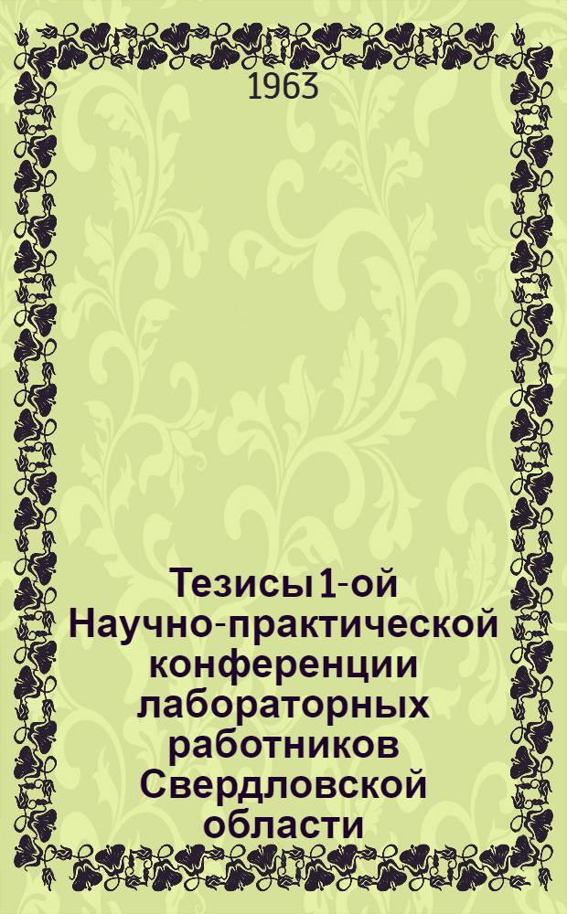 Тезисы 1-ой Научно-практической конференции лабораторных работников Свердловской области. 28-31 мая 1963 г.