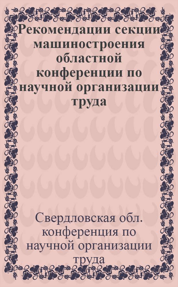 Рекомендации секции машиностроения областной конференции по научной организации труда. 25-26 октября 1966 г., г. Свердловск