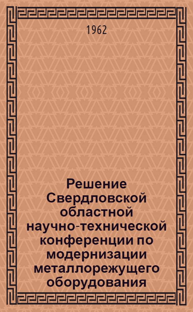 Решение Свердловской областной научно-технической конференции по модернизации металлорежущего оборудования (22-24 февраля 1962 года) г. Свердловск