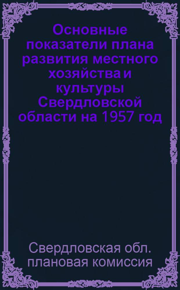 Основные показатели плана развития местного хозяйства и культуры Свердловской области на 1957 год : Справка для депутатов Обл. Совета
