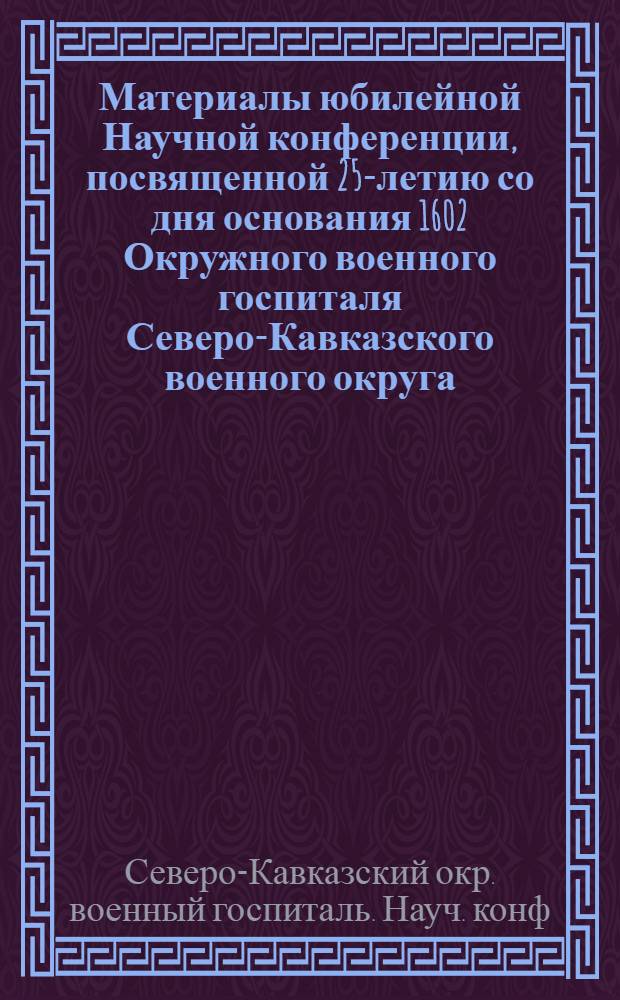 Материалы юбилейной Научной конференции, посвященной 25-летию со дня основания 1602 Окружного военного госпиталя Северо-Кавказского военного округа