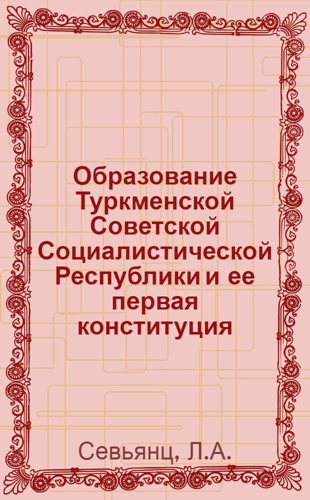 Образование Туркменской Советской Социалистической Республики и ее первая конституция. (1924-1927 гг.) : Автореферат дис. на соискание учен. степени кандидата ист. наук