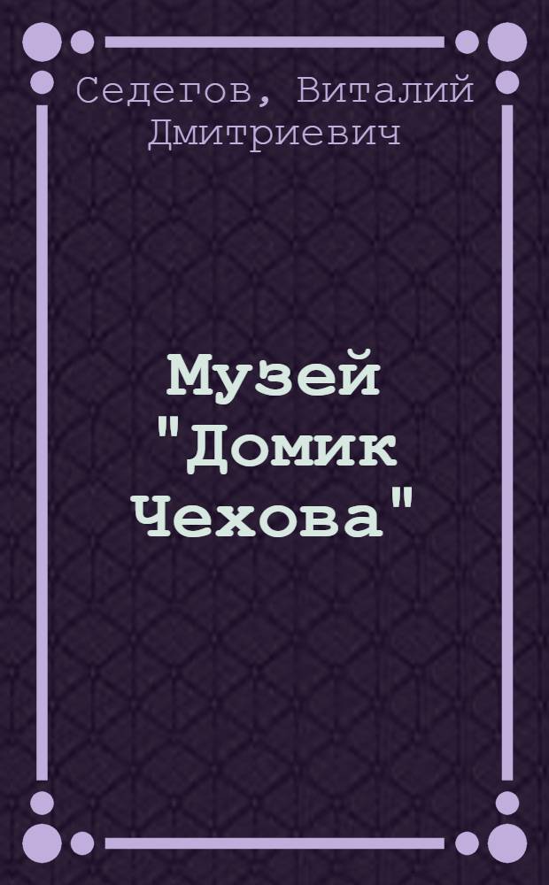 Музей "Домик Чехова" : (Очерк-путеводитель)