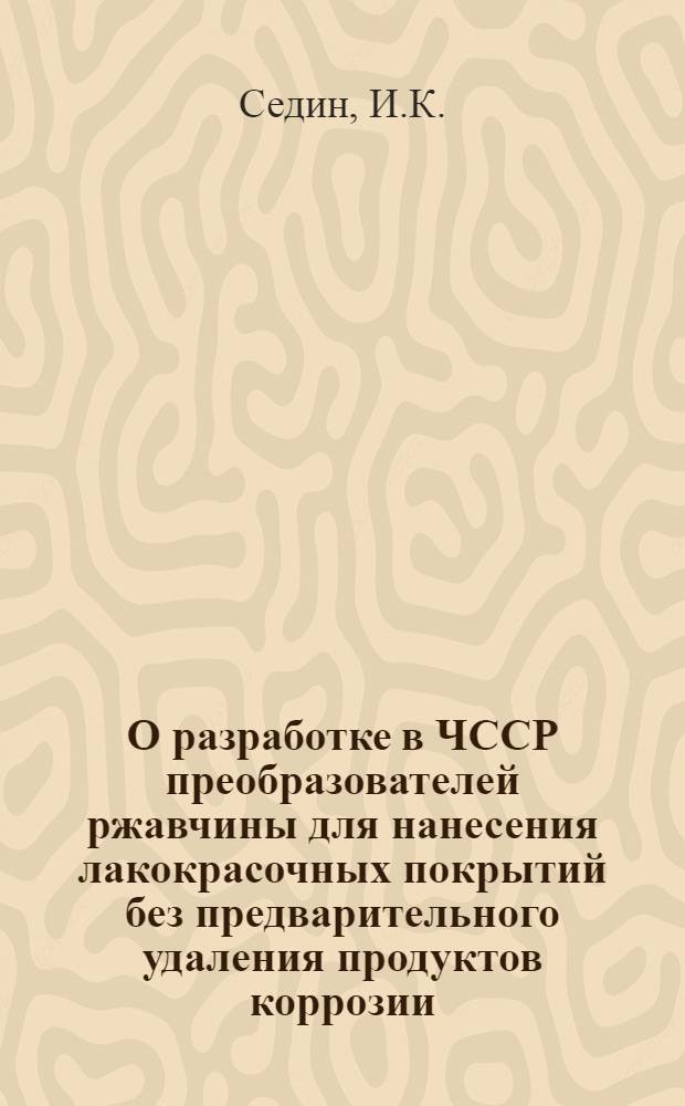 О разработке в ЧССР преобразователей ржавчины для нанесения лакокрасочных покрытий без предварительного удаления продуктов коррозии : Отчет, 12 с., март 1966 г