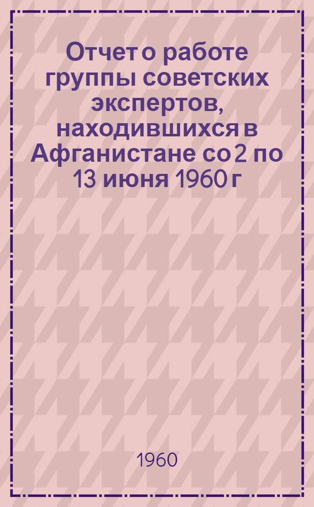 Отчет о работе группы советских экспертов, находившихся в Афганистане со 2 по 13 июня 1960 г. : Т. 1-