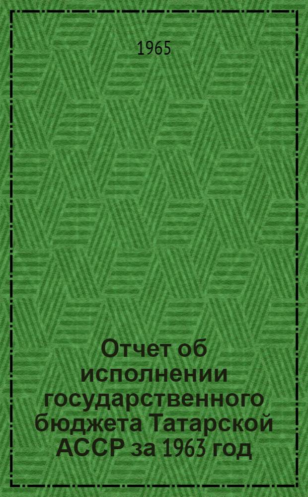 Отчет об исполнении государственного бюджета Татарской АССР за 1963 год