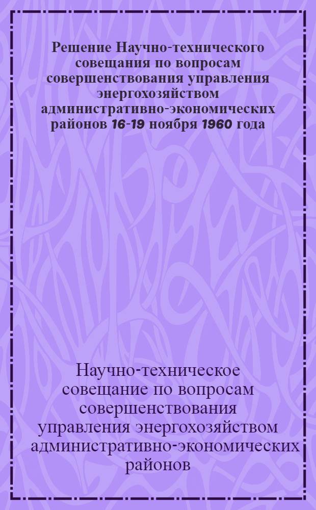 Решение Научно-технического совещания по вопросам совершенствования управления энергохозяйством административно-экономических районов 16-19 ноября 1960 года