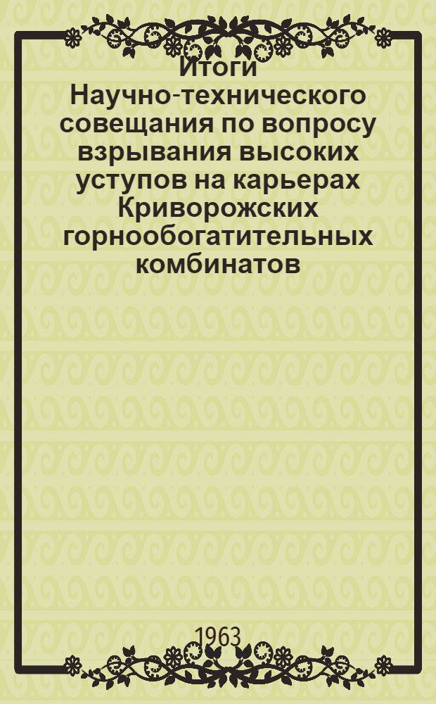 Итоги Научно-технического совещания по вопросу взрывания высоких уступов на карьерах Криворожских горнообогатительных комбинатов. (г. Днепропетровск - г. Кривой Рог, 2-4 апреля 1963)