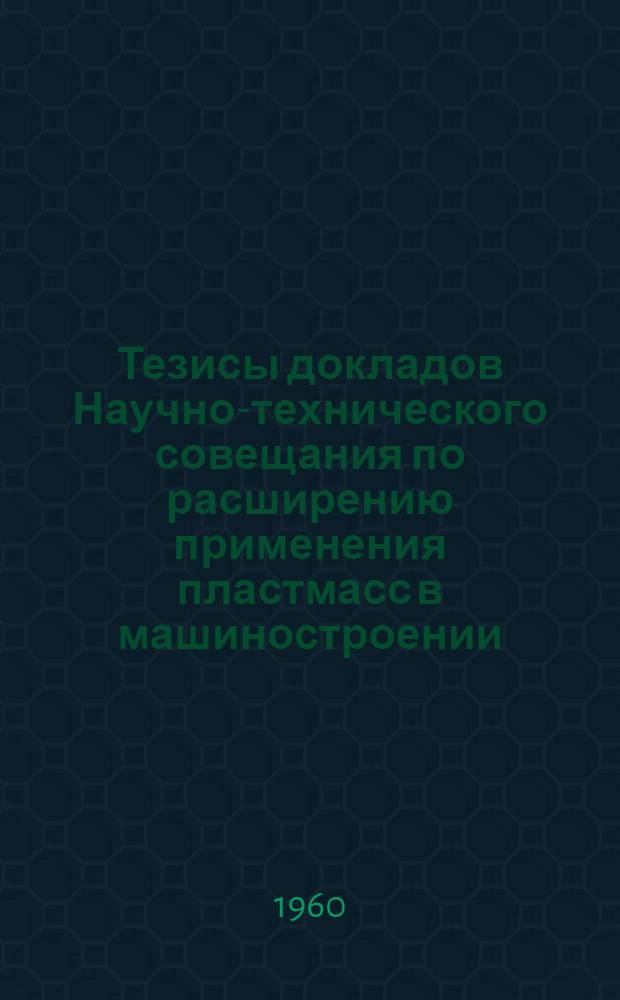 Тезисы докладов Научно-технического совещания по расширению применения пластмасс в машиностроении. 11 мая 1960 г.