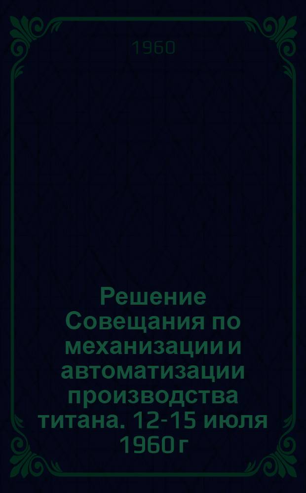Решение Совещания по механизации и автоматизации производства титана. 12-15 июля 1960 г. г. Запорожье