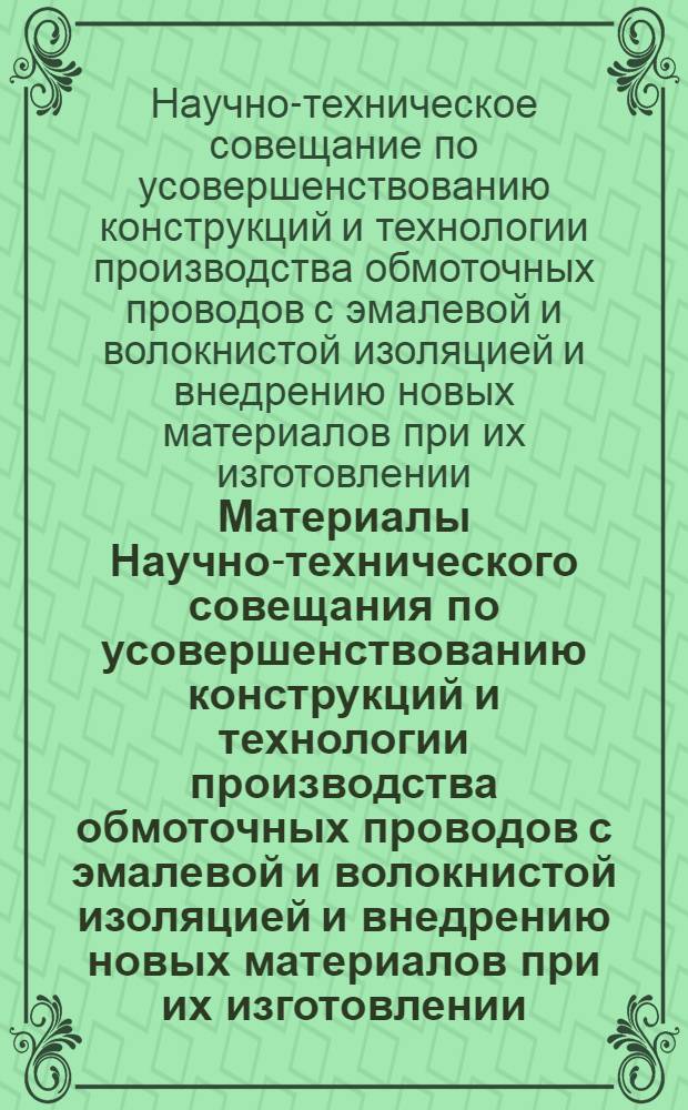 Материалы Научно-технического совещания по усовершенствованию конструкций и технологии производства обмоточных проводов с эмалевой и волокнистой изоляцией и внедрению новых материалов при их изготовлении