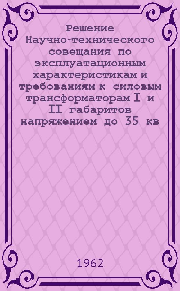 Решение Научно-технического совещания по эксплуатационным характеристикам и требованиям к силовым трансформаторам I и II габаритов напряжением до 35 кв