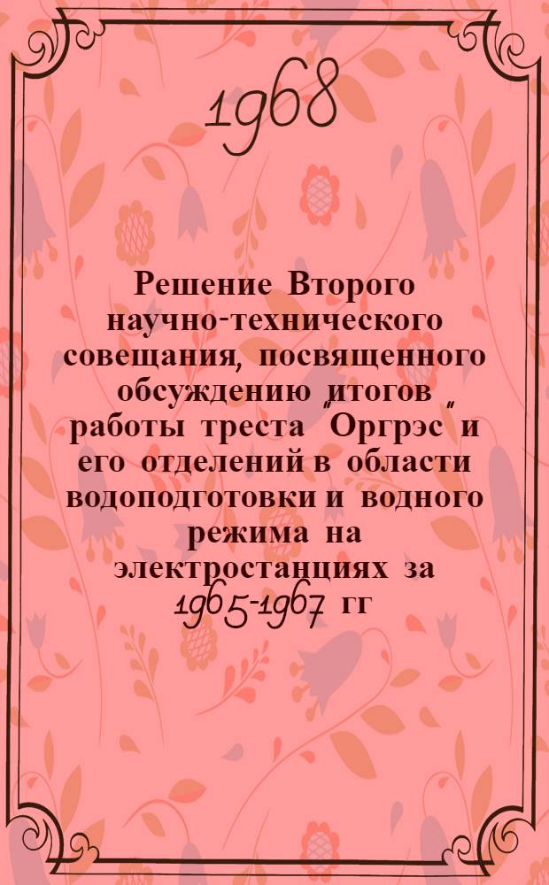 Решение Второго научно-технического совещания, посвященного обсуждению итогов работы треста "Оргрэс" и его отделений в области водоподготовки и водного режима на электростанциях за 1965-1967 гг. и перспективам дальнейшей деятельности в этой области. 19-21 марта 1968 г.