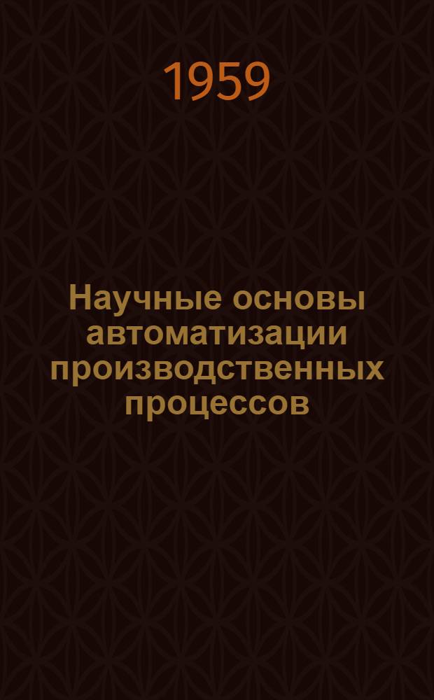 Научные основы автоматизации производственных процессов : Перспективный план науч. исследований на 1959-1965 гг