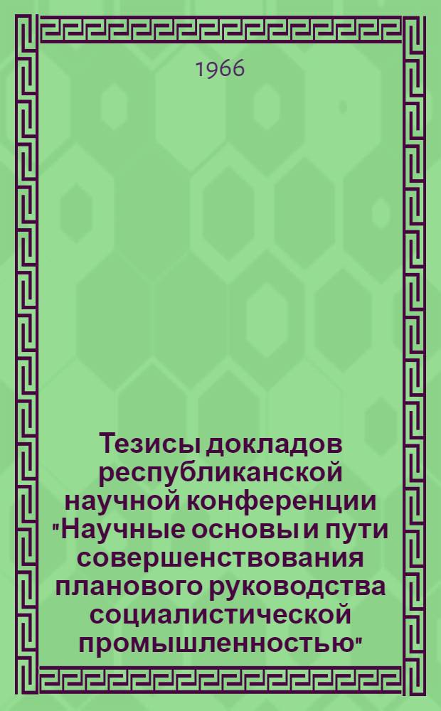 Тезисы докладов республиканской научной конференции "Научные основы и пути совершенствования планового руководства социалистической промышленностью"