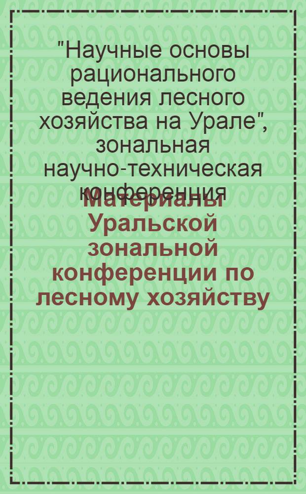 Материалы Уральской зональной конференции по лесному хозяйству