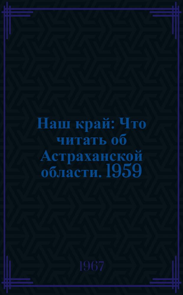 Наш край : Что читать об Астраханской области. 1959 (июнь) - 1966 (июнь) : Рек. указатель