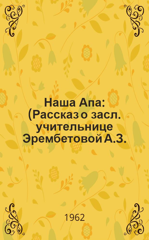 Наша Апа : (Рассказ о засл. учительнице Эрембетовой А.З.)