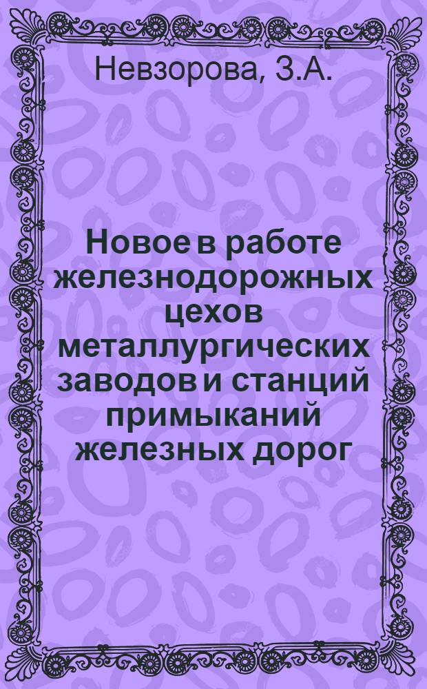 Новое в работе железнодорожных цехов металлургических заводов и станций примыканий железных дорог : (Опыт работы железнодорожного цеха Кушвинского металлургического завода и станции Гороблагодатская Свердловской ж. д.)